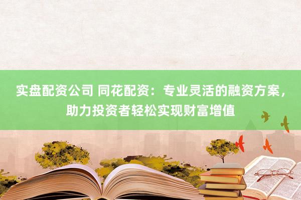 实盘配资公司 同花配资：专业灵活的融资方案，助力投资者轻松实现财富增值