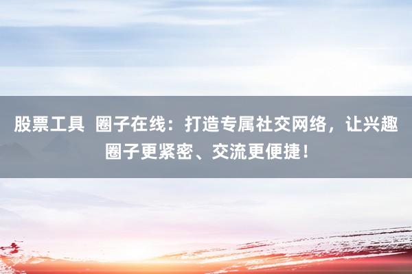 股票工具  圈子在线：打造专属社交网络，让兴趣圈子更紧密、交流更便捷！