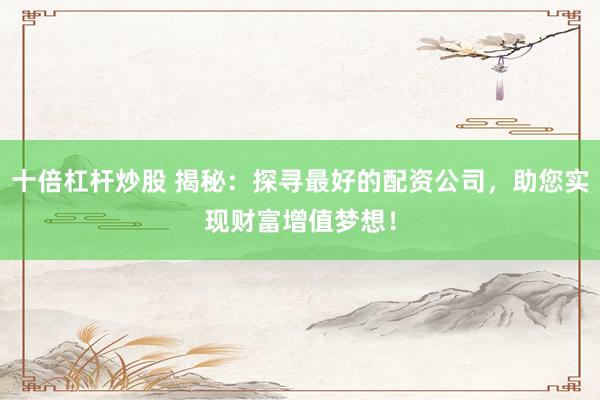 十倍杠杆炒股 揭秘：探寻最好的配资公司，助您实现财富增值梦想！