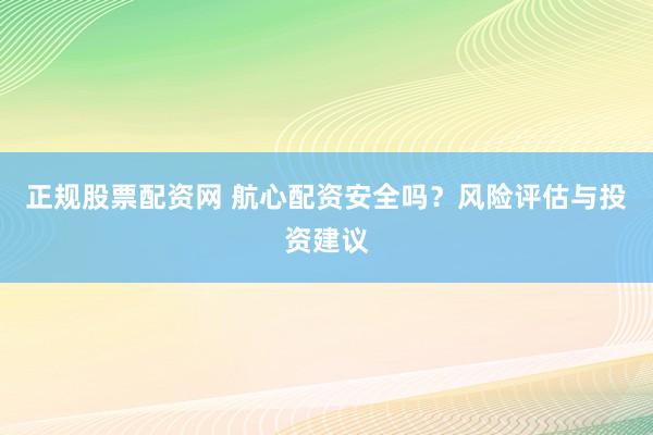正规股票配资网 航心配资安全吗？风险评估与投资建议