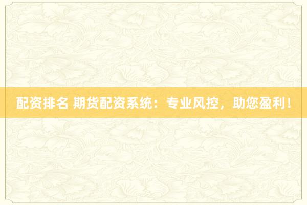 配资排名 期货配资系统：专业风控，助您盈利！