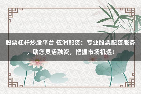 股票杠杆炒股平台 伍洲配资：专业股票配资服务，助您灵活融资，把握市场机遇！