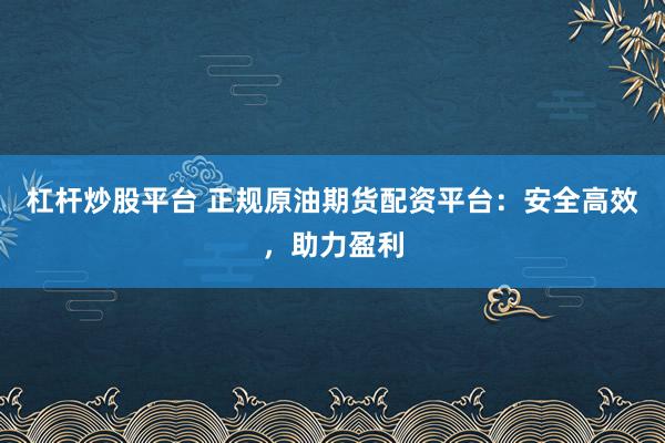 杠杆炒股平台 正规原油期货配资平台:安全高效,助力盈利