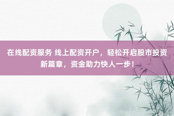 在线配资服务 线上配资开户，轻松开启股市投资新篇章，资金助力快人一步！