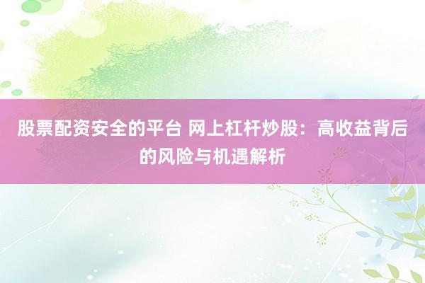 股票配资安全的平台 网上杠杆炒股：高收益背后的风险与机遇解析