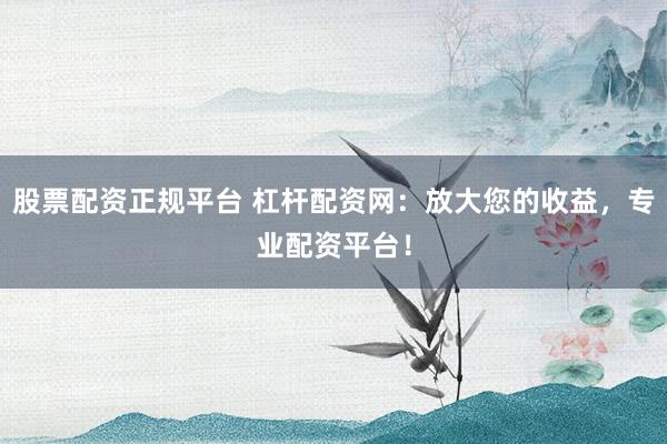 股票配资正规平台 杠杆配资网：放大您的收益，专业配资平台！
