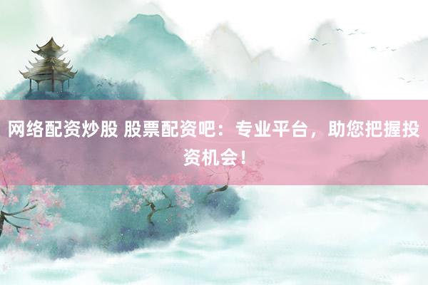 网络配资炒股 股票配资吧：专业平台，助您把握投资机会！