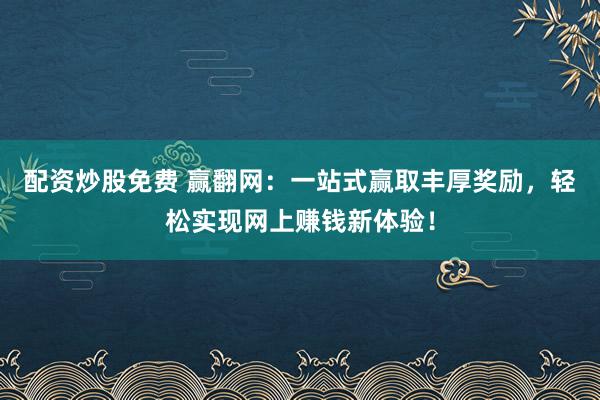 配资炒股免费 赢翻网：一站式赢取丰厚奖励，轻松实现网上赚钱新体验！
