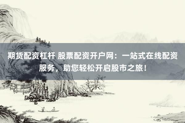 期货配资杠杆 股票配资开户网：一站式在线配资服务，助您轻松开启股市之旅！