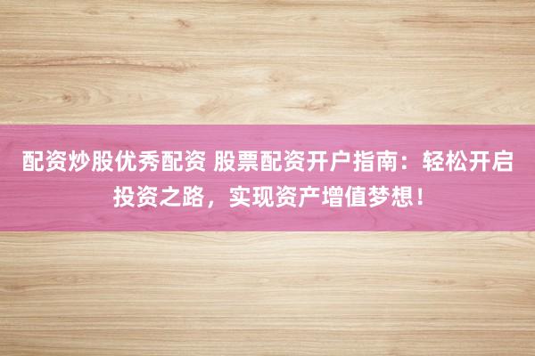 配资炒股优秀配资 股票配资开户指南：轻松开启投资之路，实现资产增值梦想！