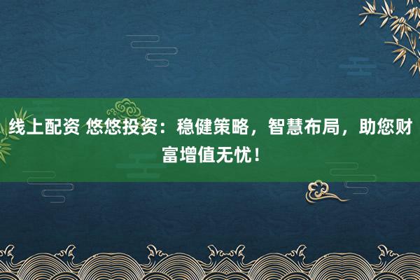 线上配资 悠悠投资：稳健策略，智慧布局，助您财富增值无忧！