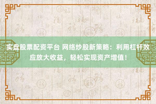 实盘股票配资平台 网络炒股新策略:利用杠杆效应放大收益,轻松实现资产增值!