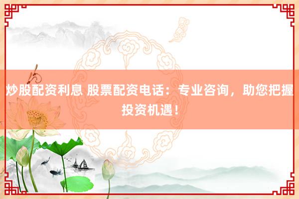 炒股配资利息 股票配资电话：专业咨询，助您把握投资机遇！