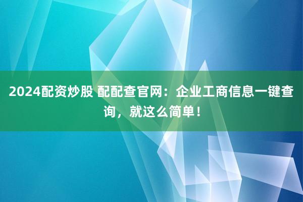 2024配资炒股 配配查官网：企业工商信息一键查询，就这么简单！