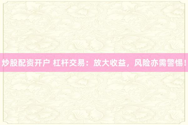 炒股配资开户 杠杆交易：放大收益，风险亦需警惕！