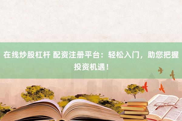 在线炒股杠杆 配资注册平台：轻松入门，助您把握投资机遇！
