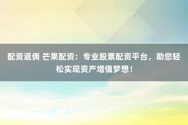 配资返佣 芒果配资：专业股票配资平台，助您轻松实现资产增值梦想！