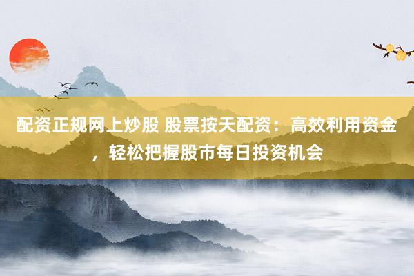配资正规网上炒股 股票按天配资：高效利用资金，轻松把握股市每日投资机会