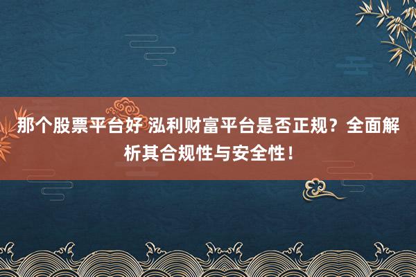 那个股票平台好 泓利财富平台是否正规？全面解析其合规性与安全性！