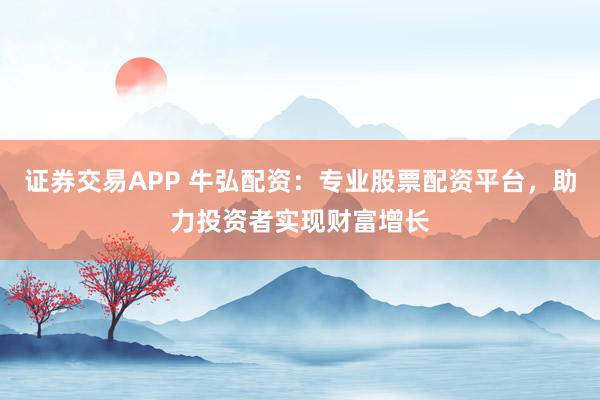 证券交易APP 牛弘配资：专业股票配资平台，助力投资者实现财富增长