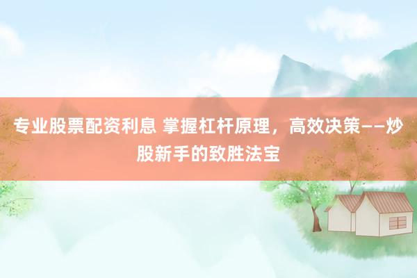 专业股票配资利息 掌握杠杆原理，高效决策——炒股新手的致胜法宝
