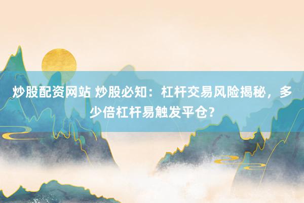 炒股配资网站 炒股必知：杠杆交易风险揭秘，多少倍杠杆易触发平仓？