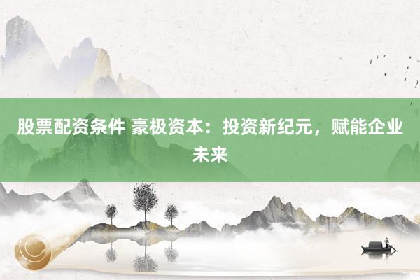 股票配资条件 豪极资本：投资新纪元，赋能企业未来