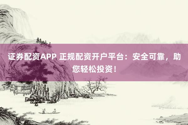 证券配资APP 正规配资开户平台：安全可靠，助您轻松投资！
