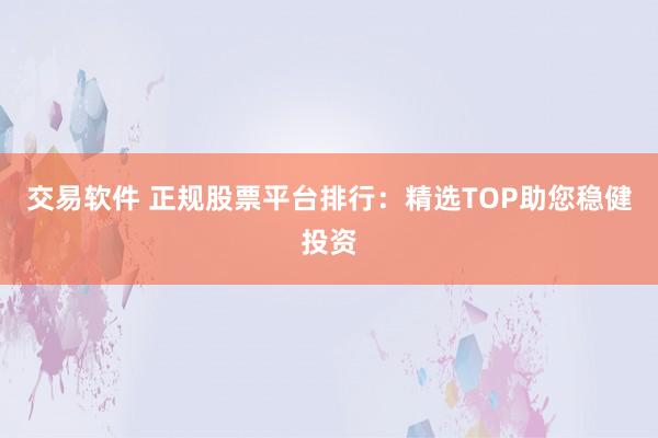 交易软件 正规股票平台排行：精选TOP助您稳健投资