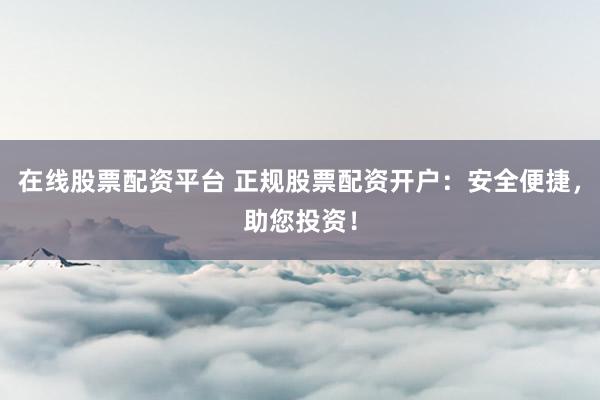 在线股票配资平台 正规股票配资开户：安全便捷，助您投资！