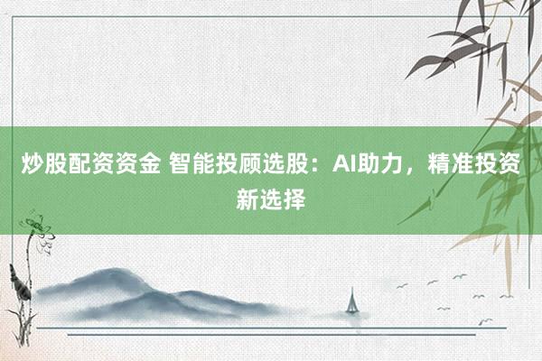 炒股配资资金 智能投顾选股：AI助力，精准投资新选择