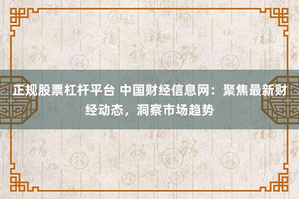正规股票杠杆平台 中国财经信息网：聚焦最新财经动态，洞察市场趋势
