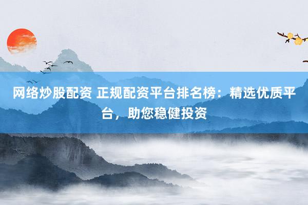 网络炒股配资 正规配资平台排名榜：精选优质平台，助您稳健投资