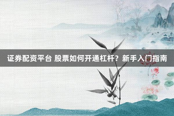 证券配资平台 股票如何开通杠杆？新手入门指南