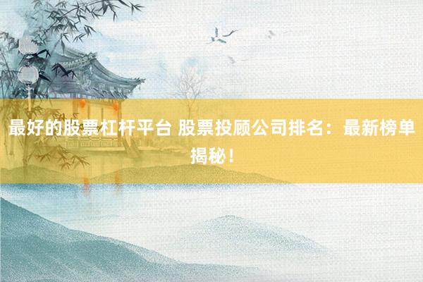 最好的股票杠杆平台 股票投顾公司排名：最新榜单揭秘！
