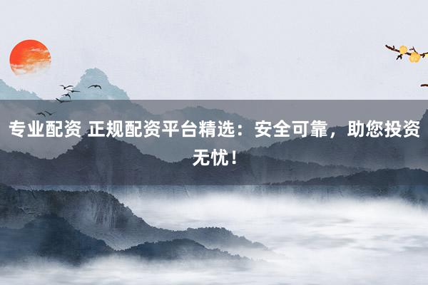 专业配资 正规配资平台精选：安全可靠，助您投资无忧！
