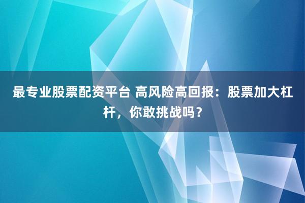最专业股票配资平台 高风险高回报：股票加大杠杆，你敢挑战吗？