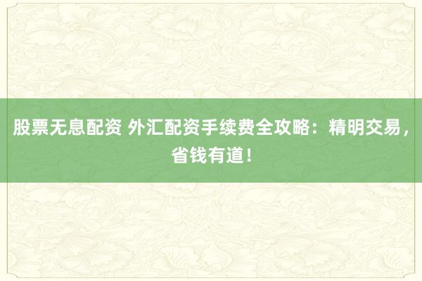 股票无息配资 外汇配资手续费全攻略:精明交易,省钱有道!