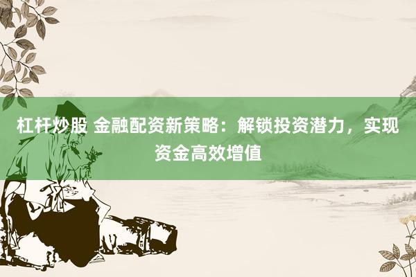 杠杆炒股 金融配资新策略：解锁投资潜力，实现资金高效增值