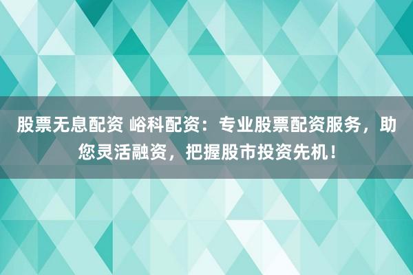 股票无息配资 峪科配资：专业股票配资服务，助您灵活融资，把握股市投资先机！