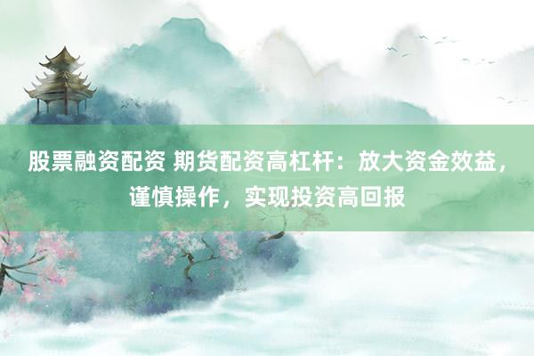 股票融资配资 期货配资高杠杆:放大资金效益,谨慎操作,实现投资高回报