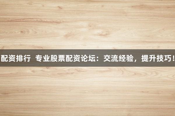 配资排行  专业股票配资论坛：交流经验，提升技巧！