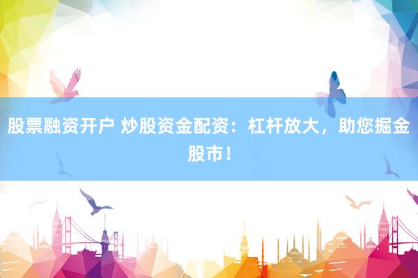 股票融资开户 炒股资金配资：杠杆放大，助您掘金股市！