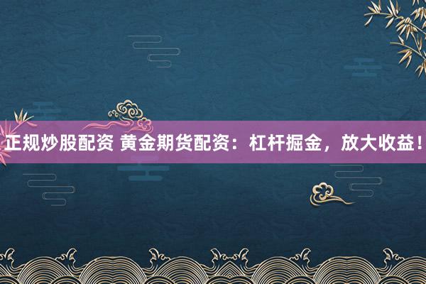 正规炒股配资 黄金期货配资：杠杆掘金，放大收益！