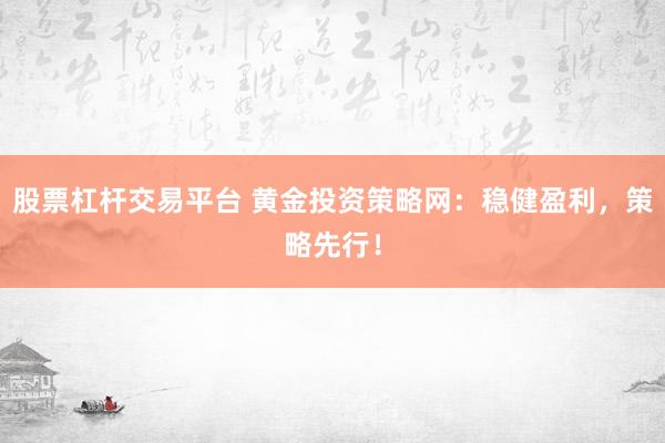 股票杠杆交易平台 黄金投资策略网：稳健盈利，策略先行！