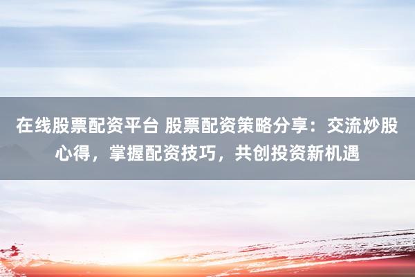在线股票配资平台 股票配资策略分享：交流炒股心得，掌握配资技巧，共创投资新机遇