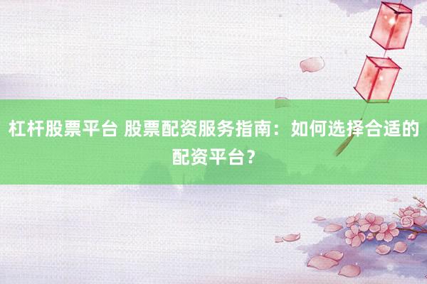 杠杆股票平台 股票配资服务指南：如何选择合适的配资平台？