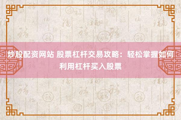 炒股配资网站 股票杠杆交易攻略：轻松掌握如何利用杠杆买入股票