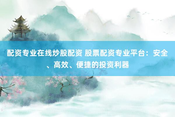 配资专业在线炒股配资 股票配资专业平台：安全、高效、便捷的投资利器