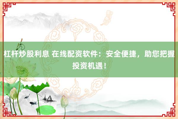 杠杆炒股利息 在线配资软件：安全便捷，助您把握投资机遇！